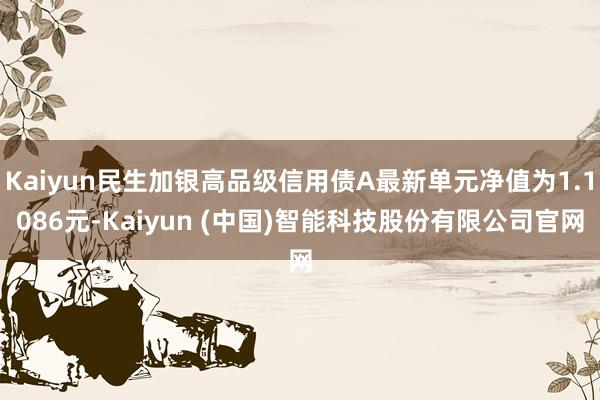 Kaiyun民生加银高品级信用债A最新单元净值为1.1086元-Kaiyun (中国)智能科技股份有限公司官网