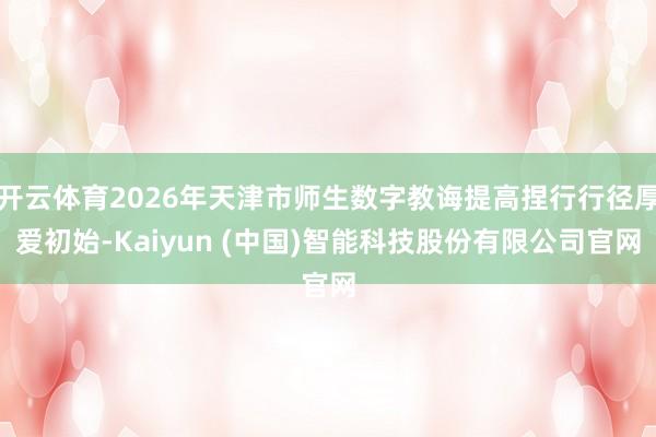开云体育2026年天津市师生数字教诲提高捏行行径厚爱初始-Kaiyun (中国)智能科技股份有限公司官网