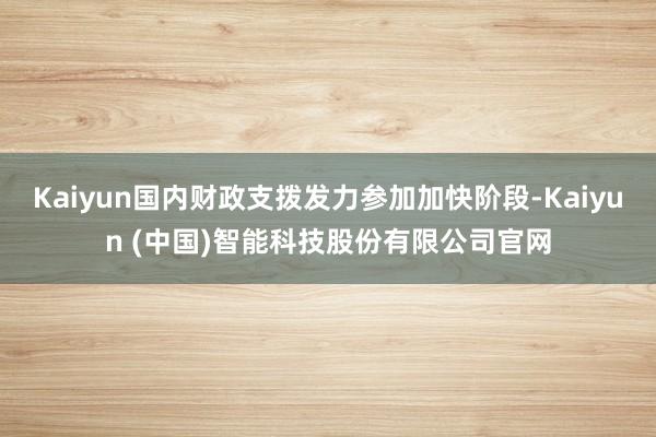 Kaiyun国内财政支拨发力参加加快阶段-Kaiyun (中国)智能科技股份有限公司官网