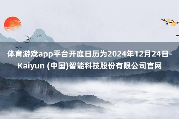 体育游戏app平台开庭日历为2024年12月24日-Kaiyun (中国)智能科技股份有限公司官网