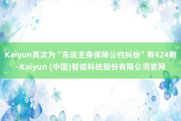 Kaiyun其次为“东谈主身保障公约纠纷”有424则-Kaiyun (中国)智能科技股份有限公司官网
