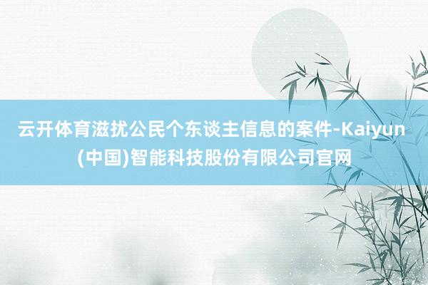 云开体育滋扰公民个东谈主信息的案件-Kaiyun (中国)智能科技股份有限公司官网