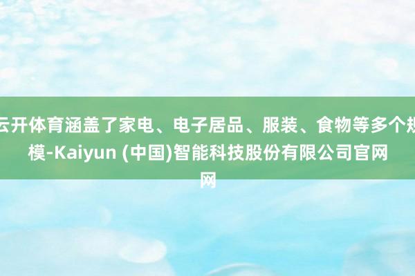 云开体育涵盖了家电、电子居品、服装、食物等多个规模-Kaiyun (中国)智能科技股份有限公司官网