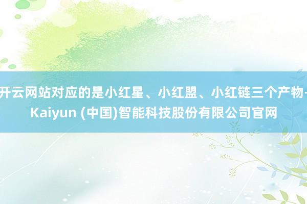 开云网站对应的是小红星、小红盟、小红链三个产物-Kaiyun (中国)智能科技股份有限公司官网