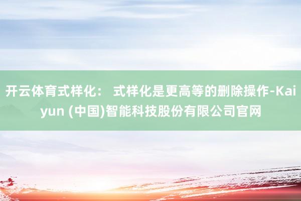 开云体育式样化： 式样化是更高等的删除操作-Kaiyun (中国)智能科技股份有限公司官网