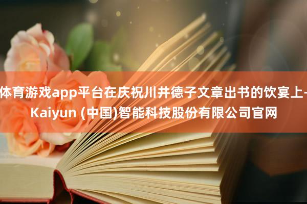 体育游戏app平台在庆祝川井德子文章出书的饮宴上-Kaiyun (中国)智能科技股份有限公司官网