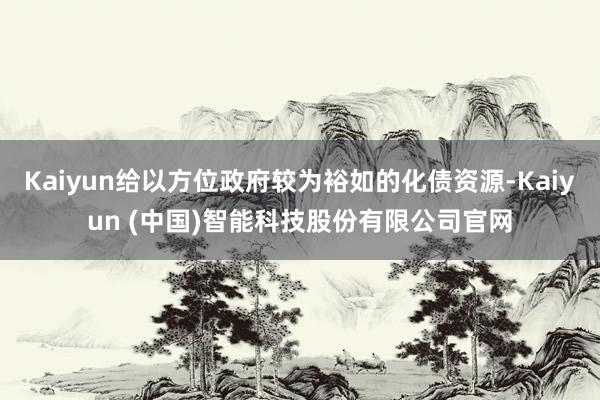 Kaiyun给以方位政府较为裕如的化债资源-Kaiyun (中国)智能科技股份有限公司官网
