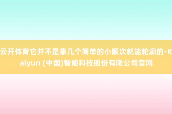 云开体育它并不是靠几个简单的小顺次就能轮廓的-Kaiyun (中国)智能科技股份有限公司官网