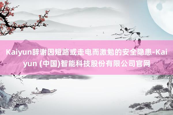 Kaiyun辞谢因短路或走电而激勉的安全隐患-Kaiyun (中国)智能科技股份有限公司官网