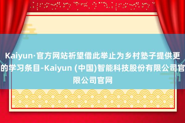 Kaiyun·官方网站祈望借此举止为乡村塾子提供更好的学习条目-Kaiyun (中国)智能科技股份有限公司官网