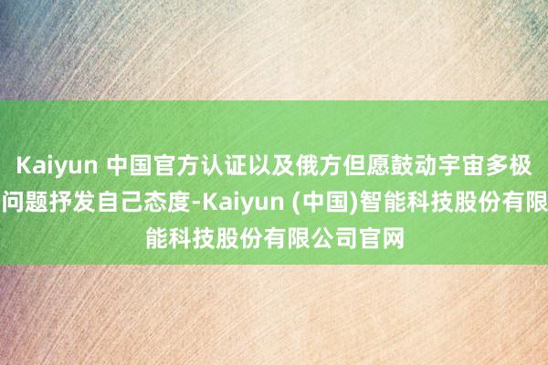 Kaiyun 中国官方认证以及俄方但愿鼓动宇宙多极化发展等问题抒发自己态度-Kaiyun (中国)智能科技股份有限公司官网