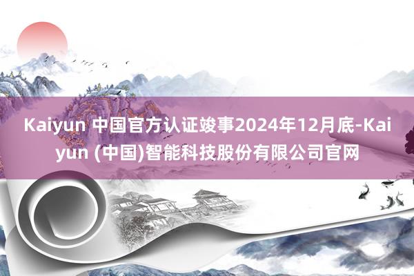 Kaiyun 中国官方认证竣事2024年12月底-Kaiyun (中国)智能科技股份有限公司官网