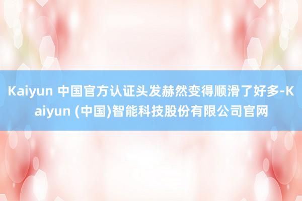 Kaiyun 中国官方认证头发赫然变得顺滑了好多-Kaiyun (中国)智能科技股份有限公司官网