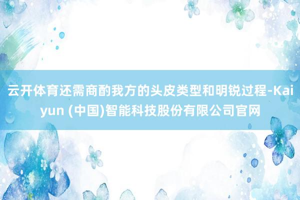云开体育还需商酌我方的头皮类型和明锐过程-Kaiyun (中国)智能科技股份有限公司官网