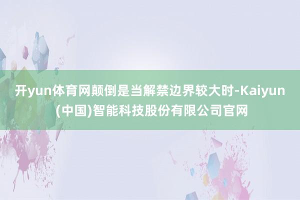 开yun体育网颠倒是当解禁边界较大时-Kaiyun (中国)智能科技股份有限公司官网