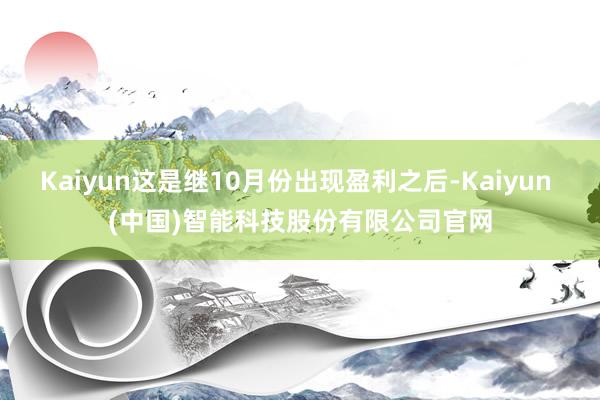 Kaiyun这是继10月份出现盈利之后-Kaiyun (中国)智能科技股份有限公司官网