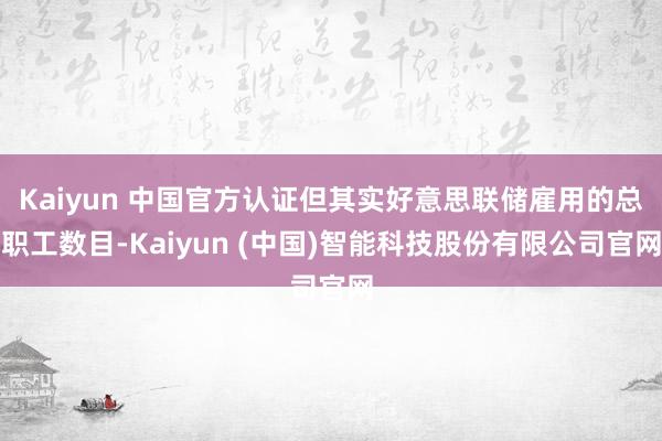 Kaiyun 中国官方认证但其实好意思联储雇用的总职工数目-Kaiyun (中国)智能科技股份有限公司官网