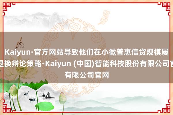 Kaiyun·官方网站导致他们在小微普惠信贷规模屡次退换辩论策略-Kaiyun (中国)智能科技股份有限公司官网
