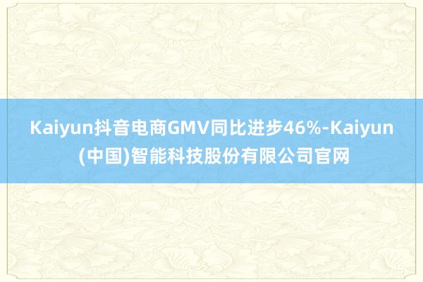 Kaiyun抖音电商GMV同比进步46%-Kaiyun (中国)智能科技股份有限公司官网