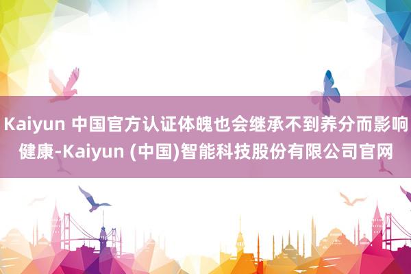Kaiyun 中国官方认证体魄也会继承不到养分而影响健康-Kaiyun (中国)智能科技股份有限公司官网