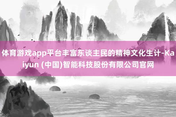 体育游戏app平台丰富东谈主民的精神文化生计-Kaiyun (中国)智能科技股份有限公司官网