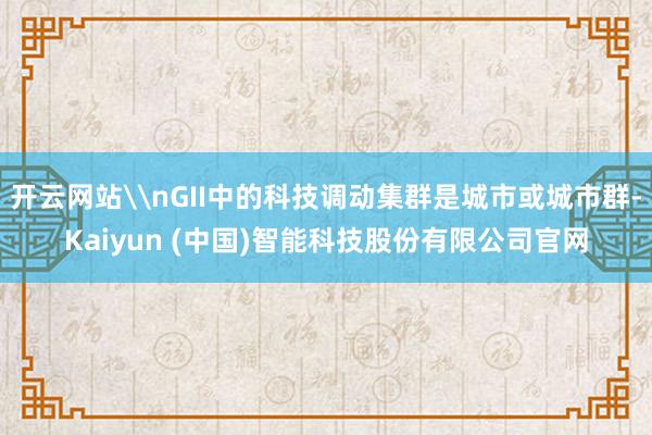 开云网站\nGII中的科技调动集群是城市或城市群-Kaiyun (中国)智能科技股份有限公司官网