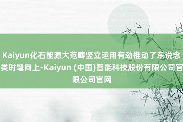 Kaiyun化石能源大范畴竖立运用有劲推动了东说念主类时髦向上-Kaiyun (中国)智能科技股份有限公司官网