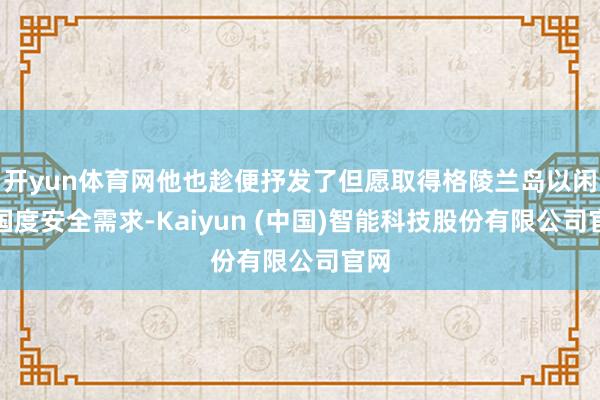 开yun体育网他也趁便抒发了但愿取得格陵兰岛以闲隙国度安全需求-Kaiyun (中国)智能科技股份有限公司官网