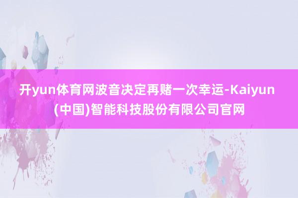 开yun体育网波音决定再赌一次幸运-Kaiyun (中国)智能科技股份有限公司官网
