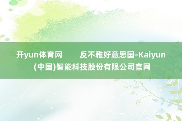 开yun体育网        反不雅好意思国-Kaiyun (中国)智能科技股份有限公司官网