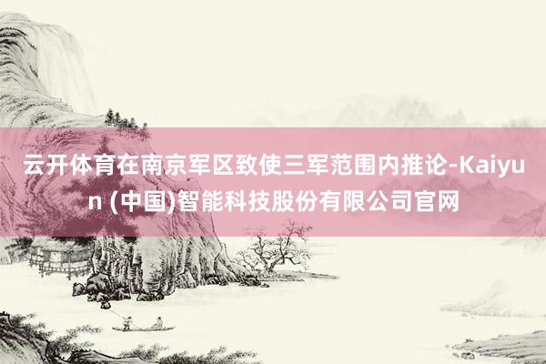 云开体育在南京军区致使三军范围内推论-Kaiyun (中国)智能科技股份有限公司官网
