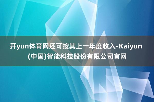 开yun体育网还可按其上一年度收入-Kaiyun (中国)智能科技股份有限公司官网