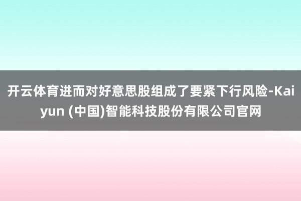 开云体育进而对好意思股组成了要紧下行风险-Kaiyun (中国)智能科技股份有限公司官网