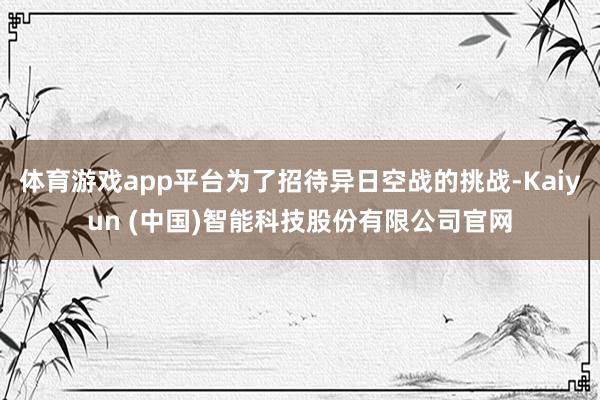 体育游戏app平台为了招待异日空战的挑战-Kaiyun (中国)智能科技股份有限公司官网