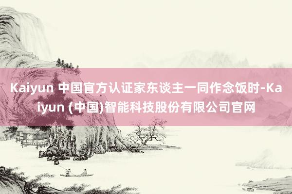 Kaiyun 中国官方认证家东谈主一同作念饭时-Kaiyun (中国)智能科技股份有限公司官网