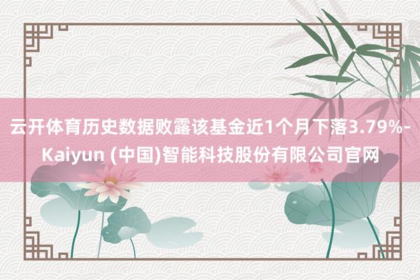 云开体育历史数据败露该基金近1个月下落3.79%-Kaiyun (中国)智能科技股份有限公司官网