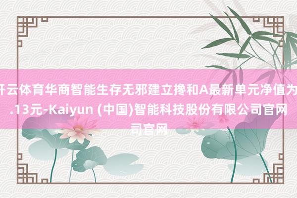 开云体育华商智能生存无邪建立搀和A最新单元净值为1.13元-Kaiyun (中国)智能科技股份有限公司官网