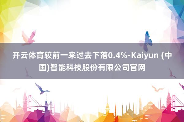 开云体育较前一来过去下落0.4%-Kaiyun (中国)智能科技股份有限公司官网