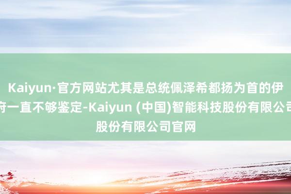 Kaiyun·官方网站尤其是总统佩泽希都扬为首的伊朗政府一直不够鉴定-Kaiyun (中国)智能科技股份有限公司官网