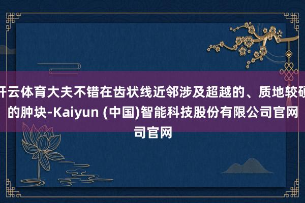 开云体育大夫不错在齿状线近邻涉及超越的、质地较硬的肿块-Kaiyun (中国)智能科技股份有限公司官网