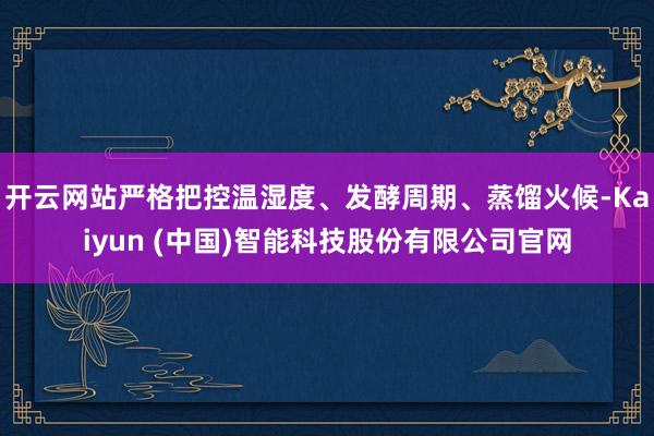 开云网站严格把控温湿度、发酵周期、蒸馏火候-Kaiyun (中国)智能科技股份有限公司官网