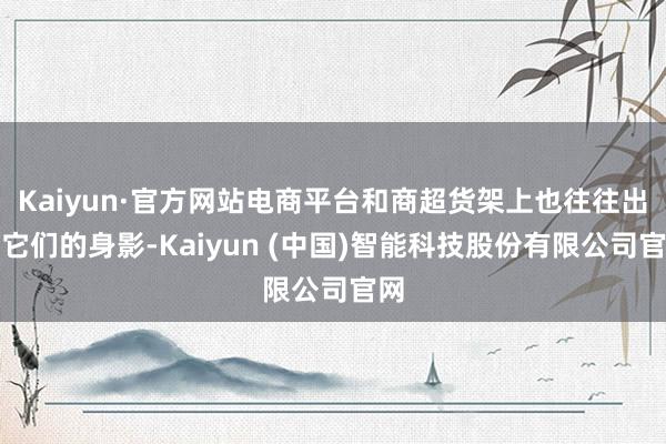 Kaiyun·官方网站电商平台和商超货架上也往往出现它们的身影-Kaiyun (中国)智能科技股份有限公司官网