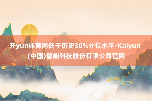 开yun体育网低于历史30%分位水平-Kaiyun (中国)智能科技股份有限公司官网