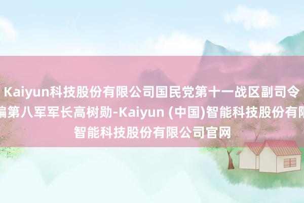 Kaiyun科技股份有限公司国民党第十一战区副司令主座兼新编第八军军长高树勋-Kaiyun (中国)智能科技股份有限公司官网