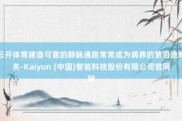 云开体育建造可靠的静脉通路常常成为调养的第沿途难关-Kaiyun (中国)智能科技股份有限公司官网