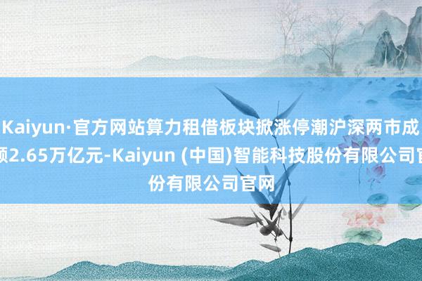 Kaiyun·官方网站算力租借板块掀涨停潮沪深两市成交额2.65万亿元-Kaiyun (中国)智能科技股份有限公司官网