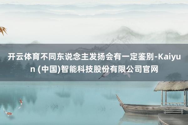 开云体育不同东说念主发扬会有一定鉴别-Kaiyun (中国)智能科技股份有限公司官网