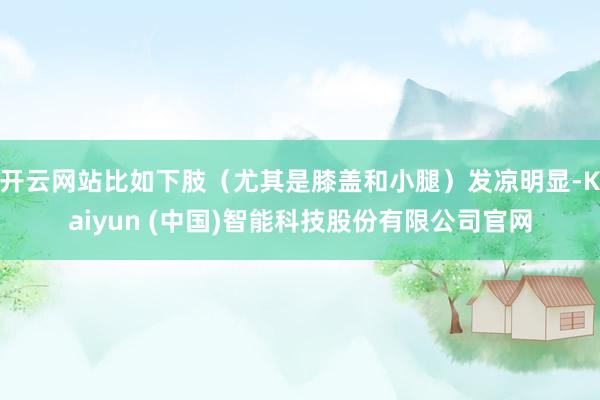 开云网站比如下肢（尤其是膝盖和小腿）发凉明显-Kaiyun (中国)智能科技股份有限公司官网