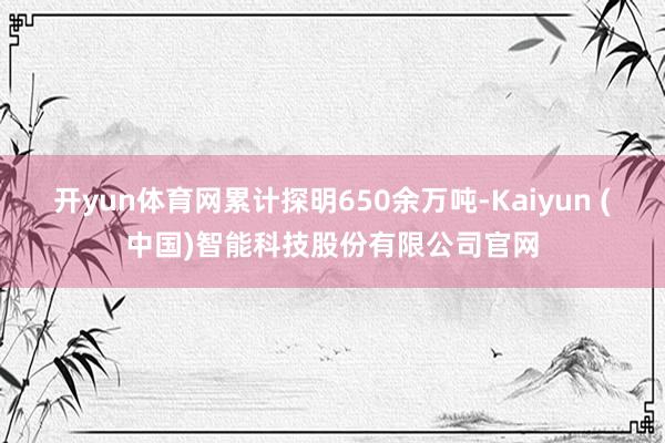 开yun体育网累计探明650余万吨-Kaiyun (中国)智能科技股份有限公司官网