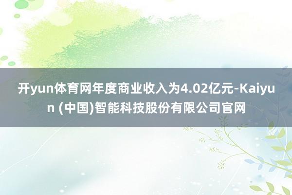开yun体育网年度商业收入为4.02亿元-Kaiyun (中国)智能科技股份有限公司官网